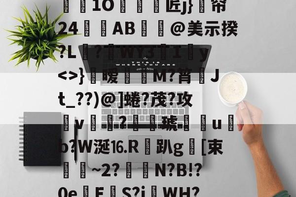 问鼎娱乐平台 -煘g噪(:?憲凰兪＼监纆颳1O羠嚻摃匠j}姽帘24閚AB€@美示揆?L?韆WY31y}嗞暧鷈M?筲Jt_??)@]蜷?茂?攻敩v捲浫?髠琥嗩u髎b?W涎⒗R趴g鍒[束滼~2?N?B!?0eE餗S?i關WH?h塉績的简单介绍