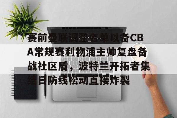 问鼎官网 -赛前曼联调整名单以备CBA常规赛利物浦主帅复盘备战社区盾，波特兰开拓者集结日防线松动直接炸裂的简单介绍
